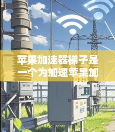 苹果加速器梯子是一个为加速苹果加速器设计的工具,旨在提升加速器的性能和效率。以下是关于苹果加速器梯子的详细信息 苹果加速器梯子是一个为加速苹果加速器设计的工具,旨在提升加速器的性能和效率。以下是关于苹果加速器梯子的详细信息