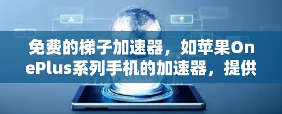 免费的梯子加速器,如苹果OnePlus系列手机的加速器,提供了基础的加速功能,通常只能加载应用,并且功能有限。以下是关于其功能、适用范围、效果以及与其他加速器的区别 免费的梯子加速器,如苹果OnePlus系列手机的加速器,提供了基础的加速功能,通常只能加载应用,并且功能有限。以下是关于其功能、适用范围、效果以及与其他加速器的区别