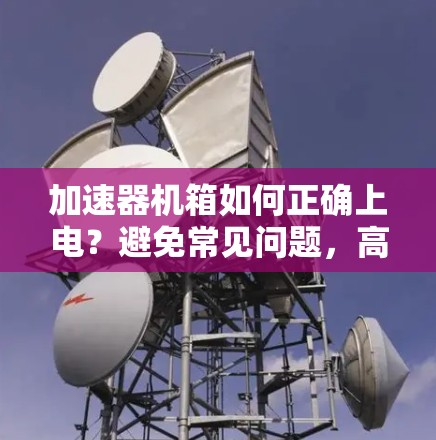 加速器机箱如何正确上电?避免常见问题,高效上电加速器机箱 加速器机箱如何正确上电?避免常见问题,高效上电加速器机箱