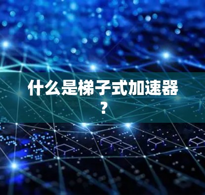 什么是梯子式加速器? 什么是梯子式加速器?