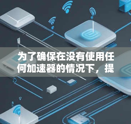 为了确保在没有使用任何加速器的情况下,提升游戏性能,我需要考虑以下几点 为了确保在没有使用任何加速器的情况下,提升游戏性能,我需要考虑以下几点