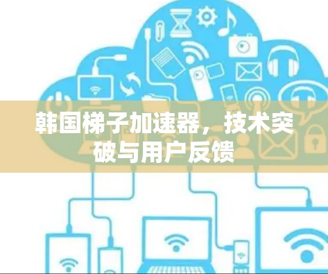 韩国梯子加速器,技术突破与用户反馈 韩国梯子加速器,技术突破与用户反馈