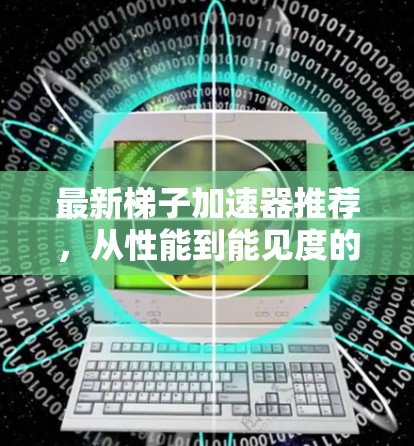最新梯子加速器推荐,从性能到能见度的双丰收 最新梯子加速器推荐,从性能到能见度的双丰收