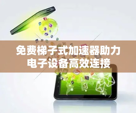 免费梯子式加速器助力电子设备高效连接 免费梯子式加速器助力电子设备高效连接