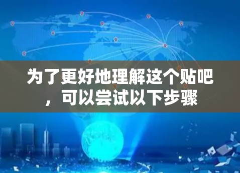 为了更好地理解这个贴吧,可以尝试以下步骤 为了更好地理解这个贴吧,可以尝试以下步骤