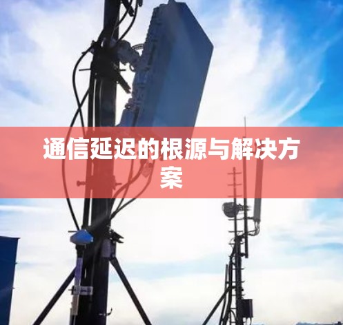 通信延迟的根源与解决方案 通信延迟的根源与解决方案