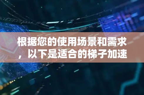 根据您的使用场景和需求,以下是适合的梯子加速器推荐 根据您的使用场景和需求,以下是适合的梯子加速器推荐