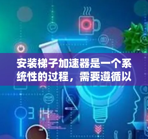 安装梯子加速器是一个系统性的过程,需要遵循以下步骤和注意事项,以确保顺利进行 安装梯子加速器是一个系统性的过程,需要遵循以下步骤和注意事项,以确保顺利进行