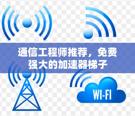 通信工程师推荐,免费强大的加速器梯子 通信工程师推荐,免费强大的加速器梯子