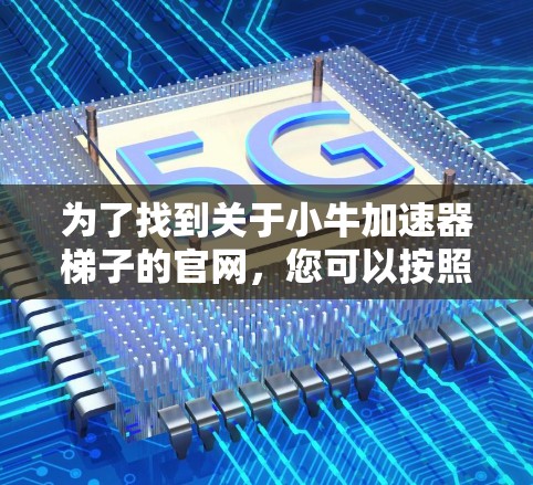 为了找到关于小牛加速器梯子的官网,您可以按照以下步骤进行 为了找到关于小牛加速器梯子的官网,您可以按照以下步骤进行