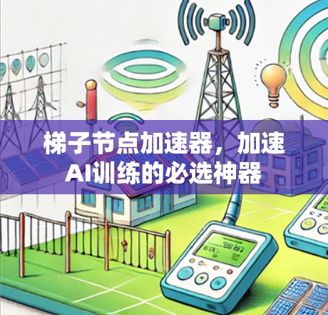 梯子节点加速器,加速AI训练的必选神器 梯子节点加速器,加速AI训练的必选神器