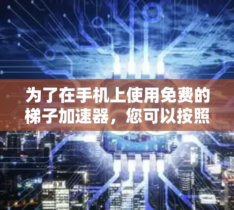 为了在手机上使用免费的梯子加速器,您可以按照以下步骤进行 为了在手机上使用免费的梯子加速器,您可以按照以下步骤进行