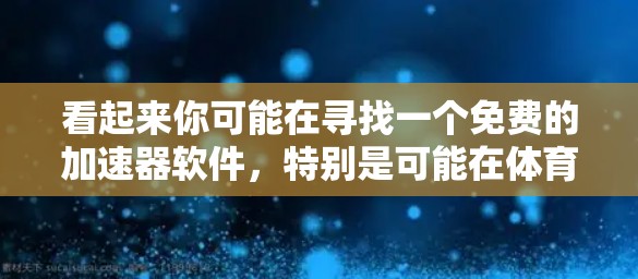 看起来你可能在寻找一个免费的加速器软件,特别是可能在体育运动或特定技术领域。以下是一些可能的加速器推荐,供你参考 看起来你可能在寻找一个免费的加速器软件,特别是可能在体育运动或特定技术领域。以下是一些可能的加速器推荐,供你参考