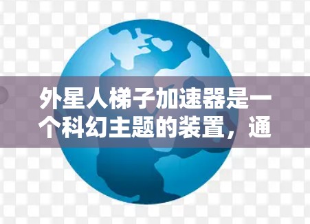 外星人梯子加速器是一个科幻主题的装置,通常是指一种能够加速外星种族或外星空间旅行的速度装置。这类装置可能基于外星种族的独特能力、物理法则或科幻小说中的设定。以下是对外星人梯子加速器的可能解释和特点 外星人梯子加速器是一个科幻主题的装置,通常是指一种能够加速外星种族或外星空间旅行的速度装置。这类装置可能基于外星种族的独特能力、物理法则或科幻小说中的设定。以下是对外星人梯子加速器的可能解释和特点