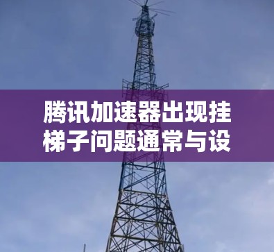 腾讯加速器出现挂梯子问题通常与设置或网络环境有关。以下是逐步排查的方法 腾讯加速器出现挂梯子问题通常与设置或网络环境有关。以下是逐步排查的方法