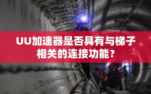 UU加速器是否具有与梯子相关的连接功能? UU加速器是否具有与梯子相关的连接功能?