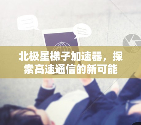北极星梯子加速器,探索高速通信的新可能 北极星梯子加速器,探索高速通信的新可能