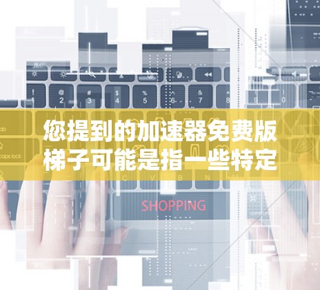 您提到的加速器免费版梯子可能是指一些特定的免费加速器软件,或者是梯形结构的加速器工具。以下是一些可能的解释和解决方案 您提到的加速器免费版梯子可能是指一些特定的免费加速器软件,或者是梯形结构的加速器工具。以下是一些可能的解释和解决方案