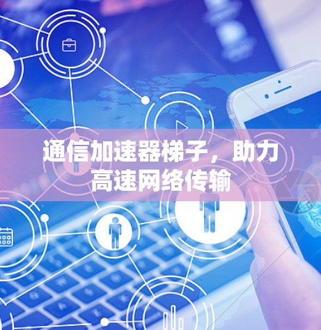 通信加速器梯子,助力高速网络传输 通信加速器梯子,助力高速网络传输