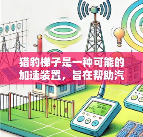 猎豹梯子是一种可能的加速装置,旨在帮助汽车在特定条件下快速加速。以下是对其使用方法的详细解释 猎豹梯子是一种可能的加速装置,旨在帮助汽车在特定条件下快速加速。以下是对其使用方法的详细解释