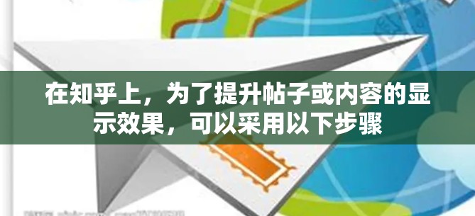 在知乎上,为了提升帖子或内容的显示效果,可以采用以下步骤 在知乎上,为了提升帖子或内容的显示效果,可以采用以下步骤