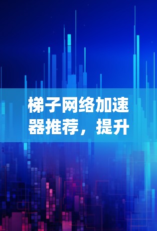 梯子网络加速器推荐,提升网络带宽,轻松连接 anywhere 梯子网络加速器推荐,提升网络带宽,轻松连接 anywhere