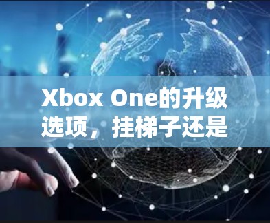 Xbox One的升级选项,挂梯子还是加速器?哪种更值得考虑? Xbox One的升级选项,挂梯子还是加速器?哪种更值得考虑?