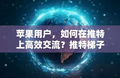 苹果用户，如何在推特上高效交流？推特梯子加速器的实用技巧与应用
