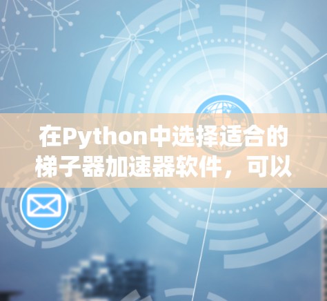 在Python中选择适合的梯子器加速器软件,可以按照以下步骤进行 在Python中选择适合的梯子器加速器软件,可以按照以下步骤进行