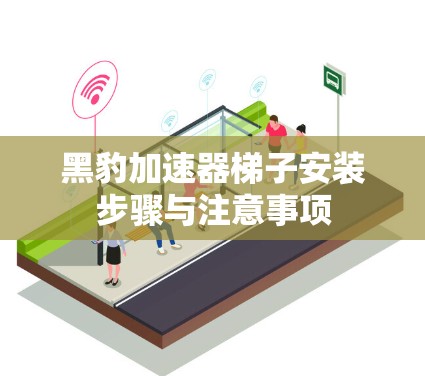 黑豹加速器梯子安装步骤与注意事项 黑豹加速器梯子安装步骤与注意事项
