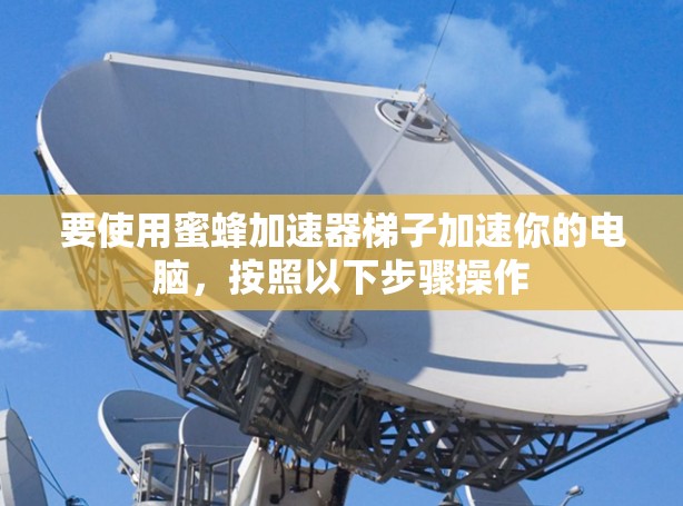 要使用蜜蜂加速器梯子加速你的电脑,按照以下步骤操作 要使用蜜蜂加速器梯子加速你的电脑,按照以下步骤操作
