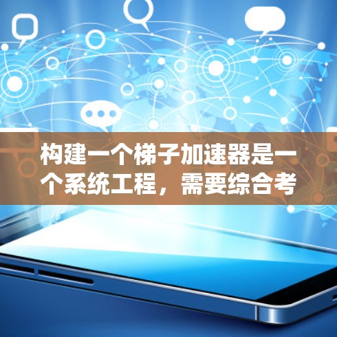 构建一个梯子加速器是一个系统工程，需要综合考虑各个部件的性能和相互作用。以下是一个系统化的步骤指南