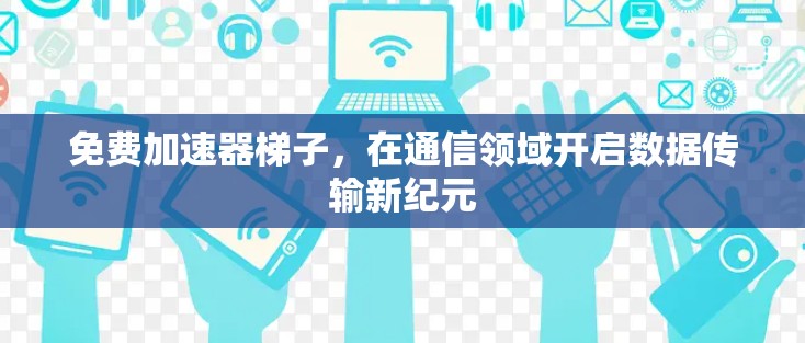 免费加速器梯子,在通信领域开启数据传输新纪元 免费加速器梯子,在通信领域开启数据传输新纪元