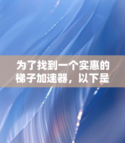 为了找到一个实惠的梯子加速器,以下是一些推荐选项,综合考虑价格、功能和用户评价 为了找到一个实惠的梯子加速器,以下是一些推荐选项,综合考虑价格、功能和用户评价