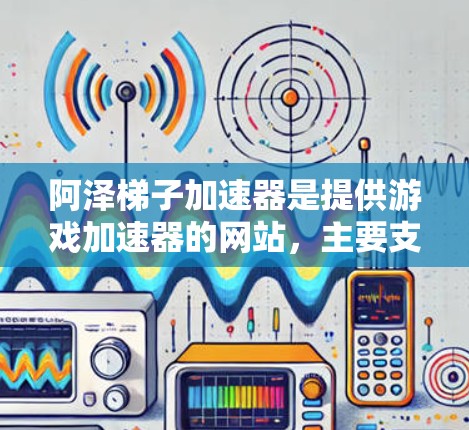 阿泽梯子加速器是提供游戏加速器的网站，主要支持阿泽梯子这类游戏的加速服务。以下是该网站的网址和一些相关信息