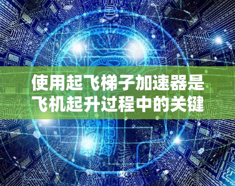 使用起飞梯子加速器是飞机起升过程中的关键技术,以下是详细的步骤和注意事项 使用起飞梯子加速器是飞机起升过程中的关键技术,以下是详细的步骤和注意事项