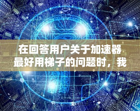 在回答用户关于加速器最好用梯子的问题时,我需要明确区分梯子和加速器,解释为什么梯子可能被用作加速器。以下是详细的分步解释 在回答用户关于加速器最好用梯子的问题时,我需要明确区分梯子和加速器,解释为什么梯子可能被用作加速器。以下是详细的分步解释