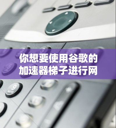 你想要使用谷歌的加速器梯子进行网络加速,这是一个有趣且可能有效的方法。以下是详细的步骤指南 你想要使用谷歌的加速器梯子进行网络加速,这是一个有趣且可能有效的方法。以下是详细的步骤指南