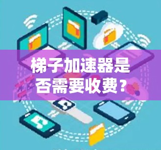 梯子加速器是否需要收费? 梯子加速器是否需要收费?
