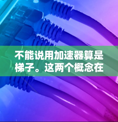 不能说用加速器算是梯子。这两个概念在物理和工程上有所不同 不能说用加速器算是梯子。这两个概念在物理和工程上有所不同