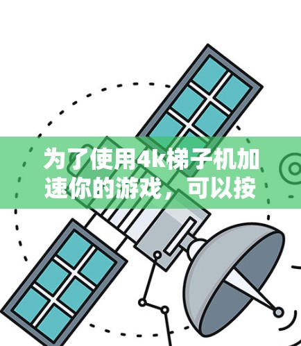 为了使用4k梯子机加速你的游戏,可以按照以下步骤进行 为了使用4k梯子机加速你的游戏,可以按照以下步骤进行