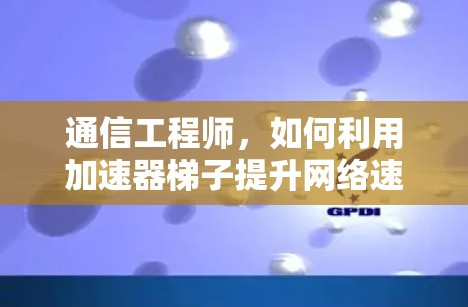 通信工程师,如何利用加速器梯子提升网络速度?最便宜的加速器梯子的使用之道 通信工程师,如何利用加速器梯子提升网络速度?最便宜的加速器梯子的使用之道