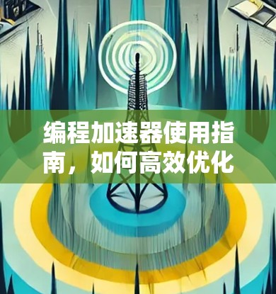 编程加速器使用指南,如何高效优化代码 编程加速器使用指南,如何高效优化代码
