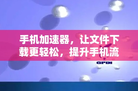 手机加速器,让文件下载更轻松,提升手机流畅度 手机加速器,让文件下载更轻松,提升手机流畅度