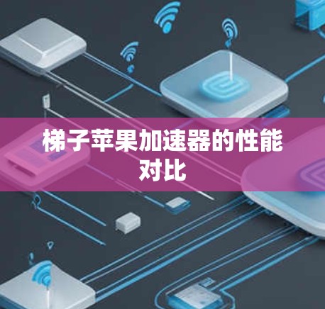 梯子苹果加速器的性能对比 梯子苹果加速器的性能对比