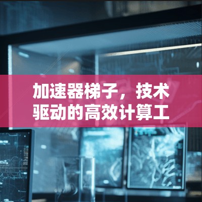 加速器梯子,技术驱动的高效计算工具 加速器梯子,技术驱动的高效计算工具