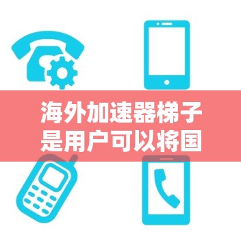 海外加速器梯子是用户可以将国内高速流量转移到其他国家的设备。以下是一些步骤和方法,帮助您获取海外加速器梯子的使用权限和安全使用 海外加速器梯子是用户可以将国内高速流量转移到其他国家的设备。以下是一些步骤和方法,帮助您获取海外加速器梯子的使用权限和安全使用