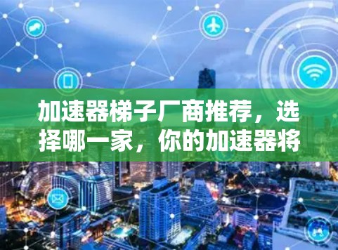 加速器梯子厂商推荐,选择哪一家,你的加速器将更强大 加速器梯子厂商推荐,选择哪一家,你的加速器将更强大