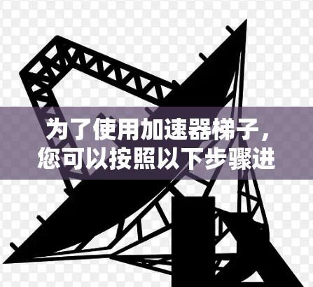 为了使用加速器梯子,您可以按照以下步骤进行 为了使用加速器梯子,您可以按照以下步骤进行