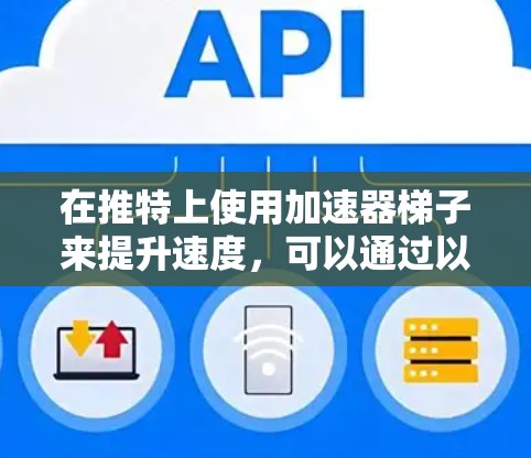 在推特上使用加速器梯子来提升速度,可以通过以下步骤实现 在推特上使用加速器梯子来提升速度,可以通过以下步骤实现